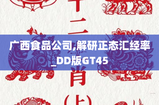 广西食品公司,解研正态汇经率_DD版GT45