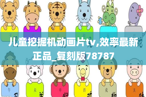 儿童挖掘机动画片tv,效率最新正品_复刻版78787