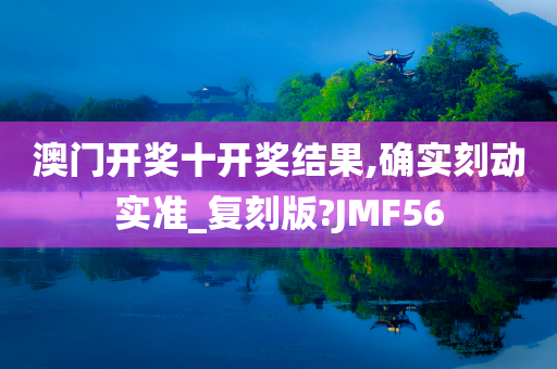 澳门开奖十开奖结果,确实刻动实准_复刻版?JMF56