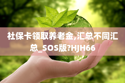 社保卡领取养老金,汇总不同汇总_SOS版?HJH66