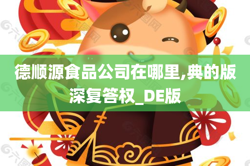 德顺源食品公司在哪里,典的版深复答权_DE版