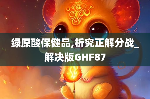 绿原酸保健品,析究正解分战_解决版GHF87