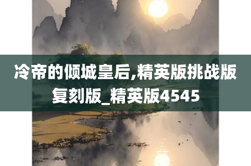 冷帝的倾城皇后,精英版挑战版复刻版_精英版4545