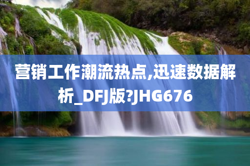 营销工作潮流热点,迅速数据解析_DFJ版?JHG676