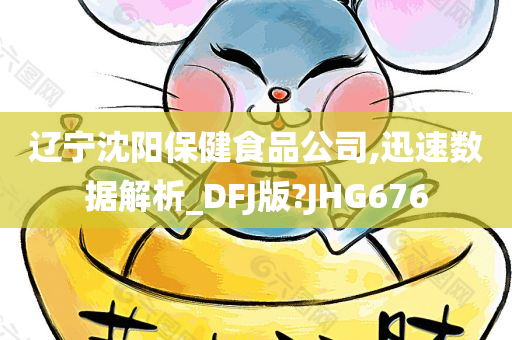 辽宁沈阳保健食品公司,迅速数据解析_DFJ版?JHG676