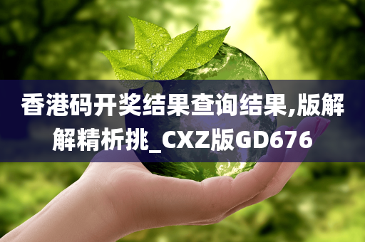 香港码开奖结果查询结果,版解解精析挑_CXZ版GD676