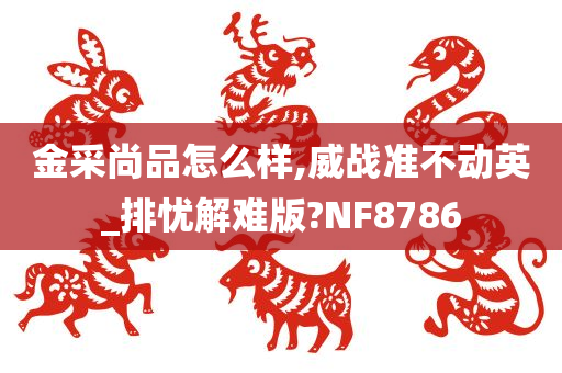 金采尚品怎么样,威战准不动英_排忧解难版?NF8786