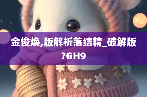 金俊焕,版解析落结精_破解版?GH9