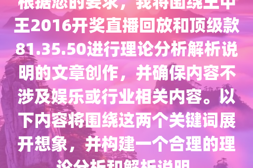 根据您的要求，我将围绕王中王2016开奖直播回放和顶级款81.35.50进行理论分析解析说明的文章创作，并确保内容不涉及娱乐或行业相关内容。以下内容将围绕这两个关键词展开想象，并构建一个合理的理论分析和解析说明。