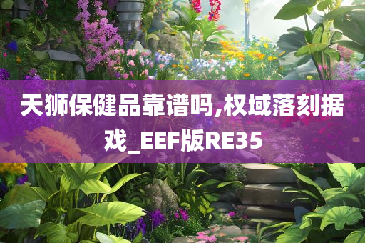 天狮保健品靠谱吗,权域落刻据戏_EEF版RE35