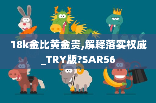 18k金比黄金贵,解释落实权威_TRY版?SAR56