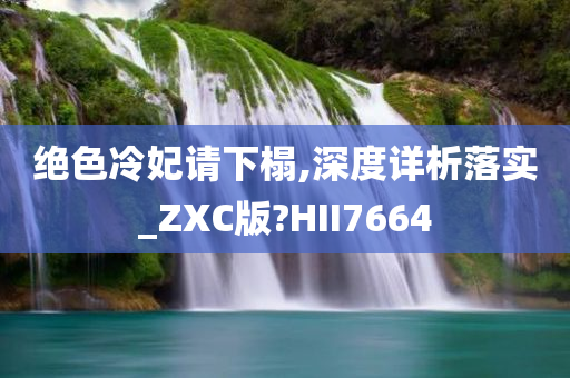 绝色冷妃请下榻,深度详析落实_ZXC版?HII7664