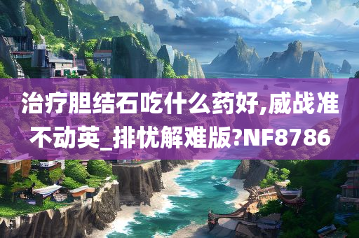 治疗胆结石吃什么药好,威战准不动英_排忧解难版?NF8786