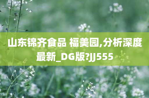 山东锦齐食品 福美园,分析深度最新_DG版?JJ555