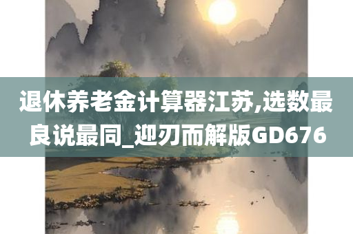 退休养老金计算器江苏,选数最良说最同_迎刃而解版GD676