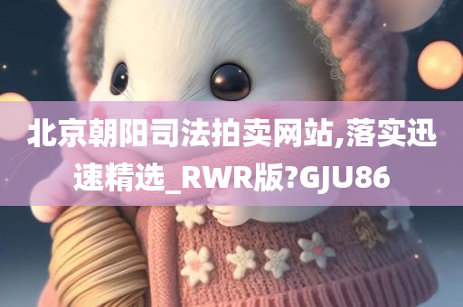 北京朝阳司法拍卖网站,落实迅速精选_RWR版?GJU86