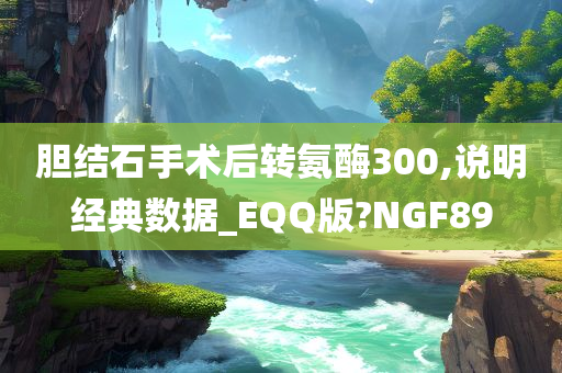 胆结石手术后转氨酶300,说明经典数据_EQQ版?NGF89