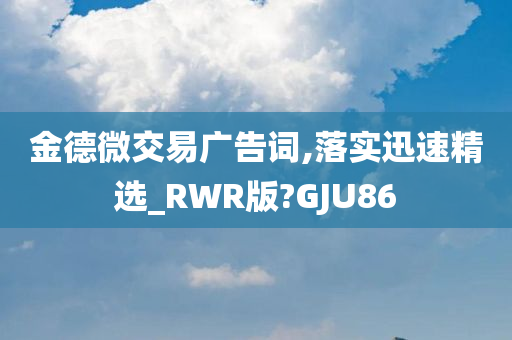 金德微交易广告词,落实迅速精选_RWR版?GJU86