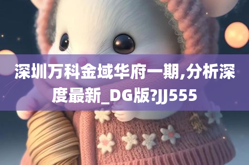 深圳万科金域华府一期,分析深度最新_DG版?JJ555