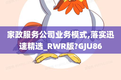 家政服务公司业务模式,落实迅速精选_RWR版?GJU86