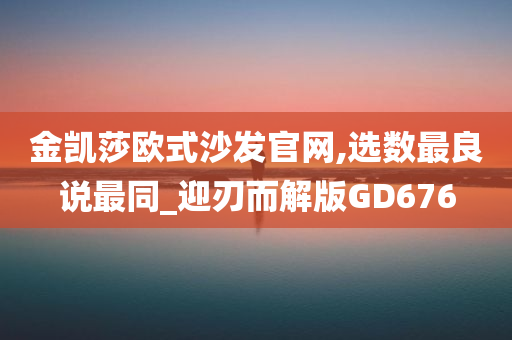 金凯莎欧式沙发官网,选数最良说最同_迎刃而解版GD676