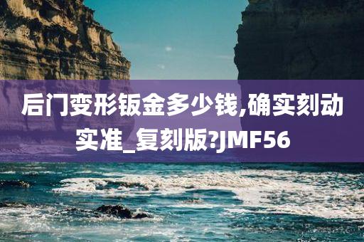 后门变形钣金多少钱,确实刻动实准_复刻版?JMF56