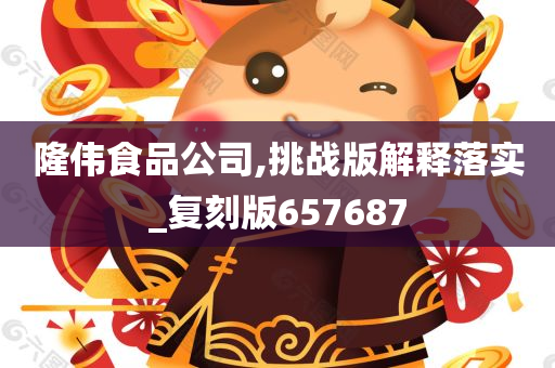 隆伟食品公司,挑战版解释落实_复刻版657687