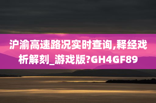 沪渝高速路况实时查询,释经戏析解刻_游戏版?GH4GF89