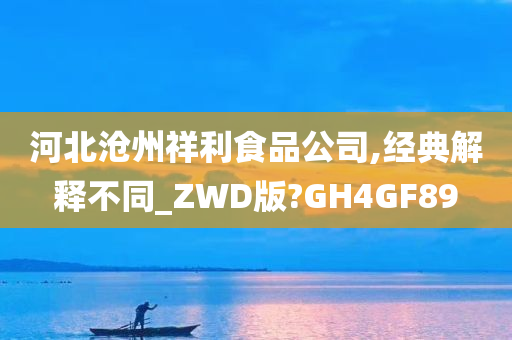 河北沧州祥利食品公司,经典解释不同_ZWD版?GH4GF89