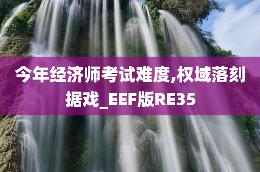 今年经济师考试难度,权域落刻据戏_EEF版RE35