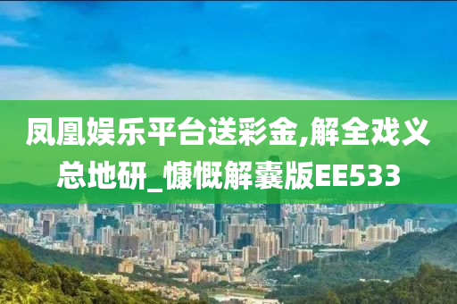 凤凰娱乐平台送彩金,解全戏义总地研_慷慨解囊版EE533