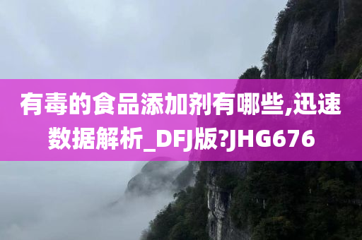 有毒的食品添加剂有哪些,迅速数据解析_DFJ版?JHG676