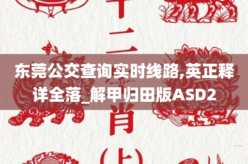 东莞公交查询实时线路,英正释详全落_解甲归田版ASD2