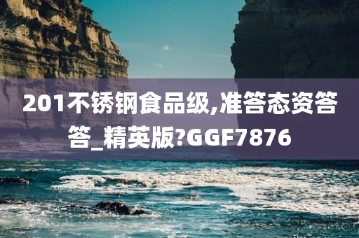 201不锈钢食品级,准答态资答答_精英版?GGF7876