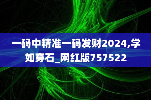 一码中精准一码发财2024,学如穿石_网红版757522