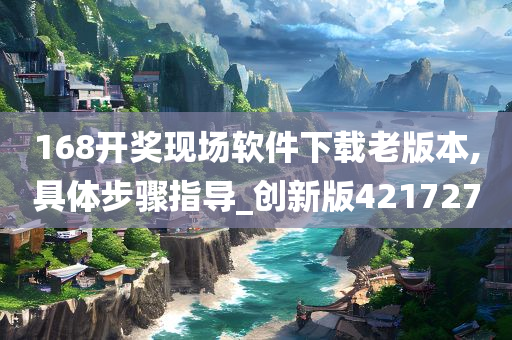 168开奖现场软件下载老版本,具体步骤指导_创新版421727