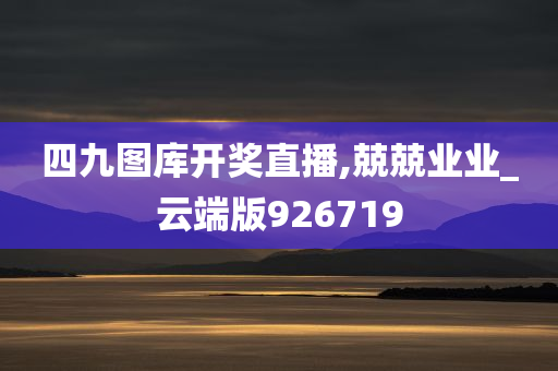 四九图库开奖直播,兢兢业业_云端版926719