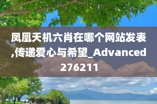 凤凰天机六肖在哪个网站发表,传递爱心与希望_Advanced276211