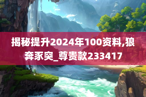 揭秘提升2024年100资料,狼奔豕突_尊贵款233417