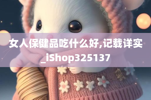 女人保健品吃什么好,记载详实_iShop325137