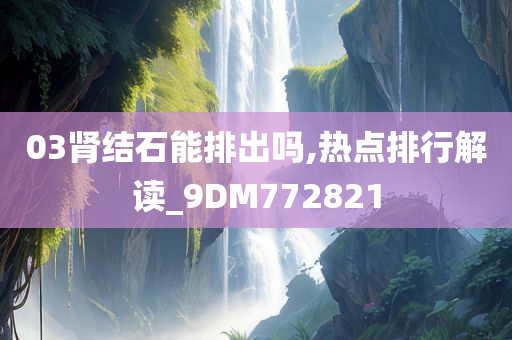 03肾结石能排出吗,热点排行解读_9DM772821