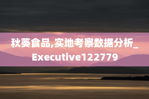 秋葵食品,实地考察数据分析_Executive122779