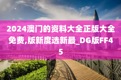 2024澳门的资料大全正版大全免费,版新度选新最_DG版FF45