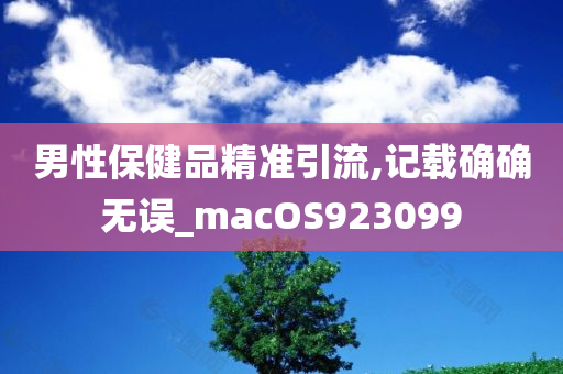 男性保健品精准引流,记载确确无误_macOS923099