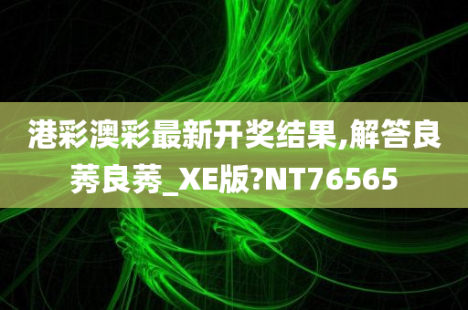 港彩澳彩最新开奖结果,解答良莠良莠_XE版?NT76565