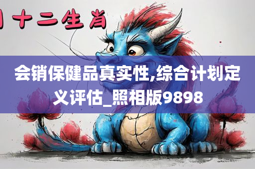 会销保健品真实性,综合计划定义评估_照相版9898