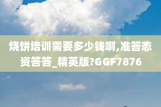 烧饼培训需要多少钱啊,准答态资答答_精英版?GGF7876