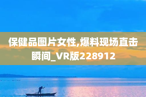 保健品图片女性,爆料现场直击瞬间_VR版228912