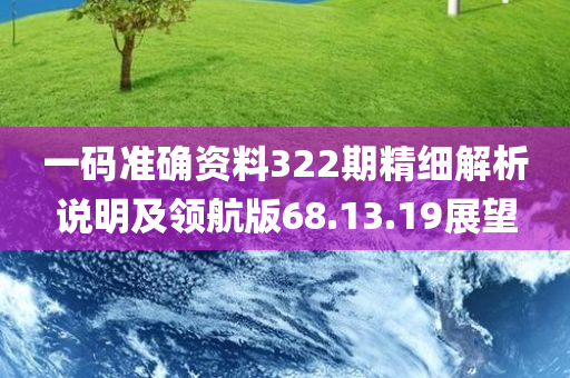 一码准确资料322期精细解析说明及领航版68.13.19展望