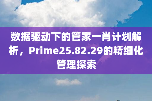 数据驱动下的管家一肖计划解析，Prime25.82.29的精细化管理探索